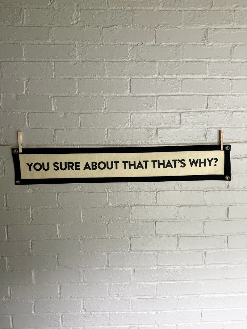 A black and white custom felt banner with the phrase "YOU SURE ABOUT THAT THAT'S WHY?" printed on