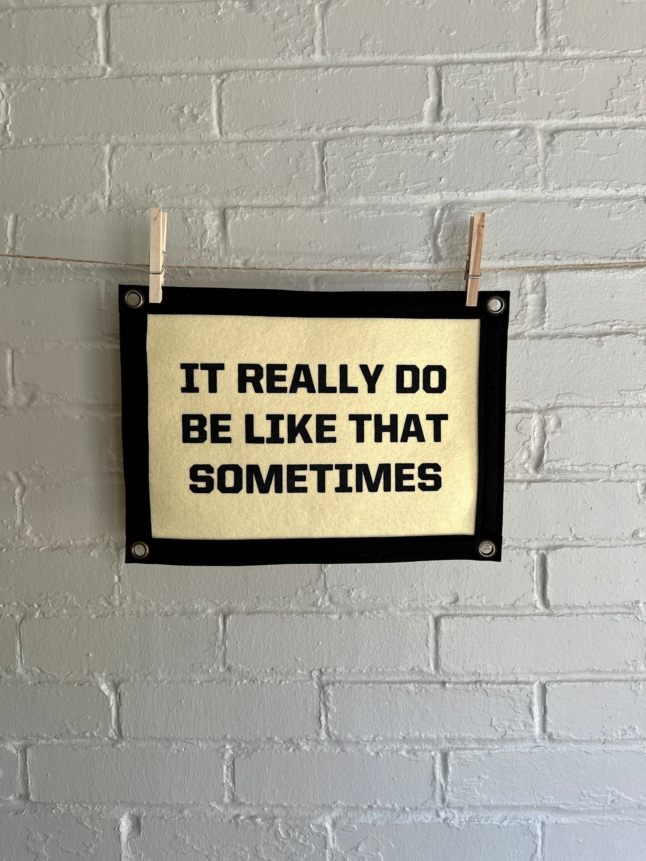 It Really Do Be Like That Sometimes - Felt Wall Banner
